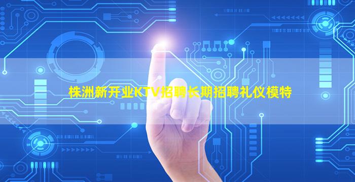 株洲新开业KTV招聘长期招聘礼仪模特